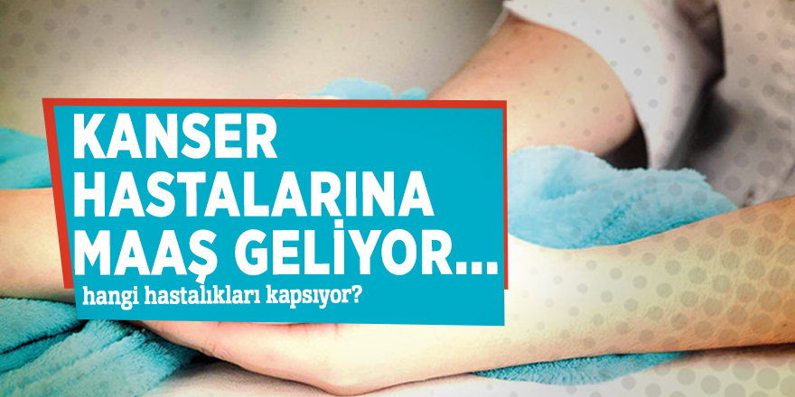 Kanser hastalarına maaş geliyor... Hangi hastalıkları kapsıyor?