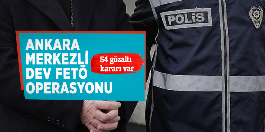 Ankara merkezli dev FETÖ operasyonu, 54 gözaltı kararı var