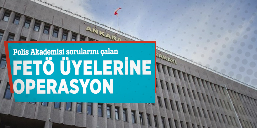 Polis Akademisi sorularını çalan FETÖ üyelerine operasyon
