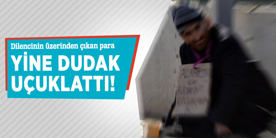 Dilencinin üzerinden çıkan para yine dudak uçuklattı!