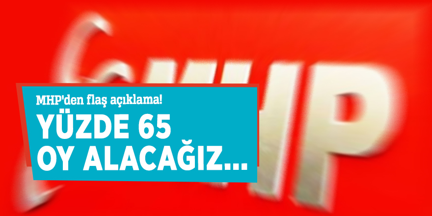 MHP'den flaş açıklama! Yüzde 65 oy alacağız...