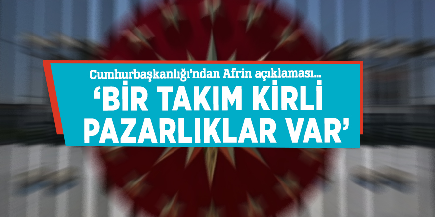 Cumhurbaşkanlığı’ndan Afrin açıklaması… ‘Bir takım kirli pazarlıklar var’