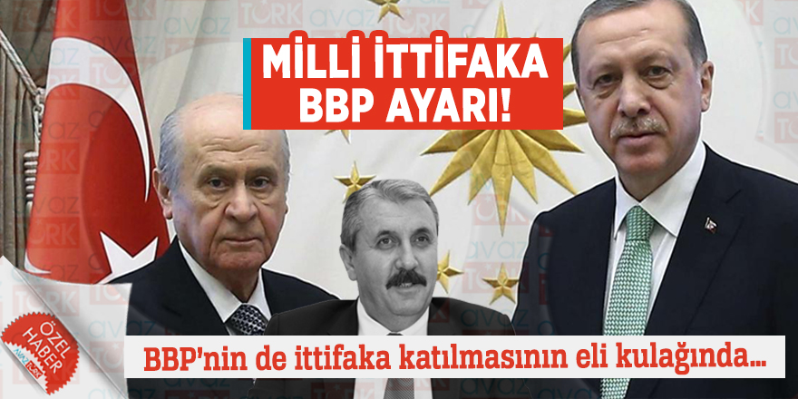 Milli ittifaka BBP ayarı! BBP’nin de ittifaka katılmasının eli kulağında…