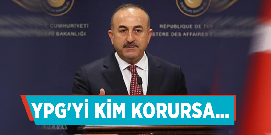 Bakan Çavuşoğlu: YPG'yi kim korursa…