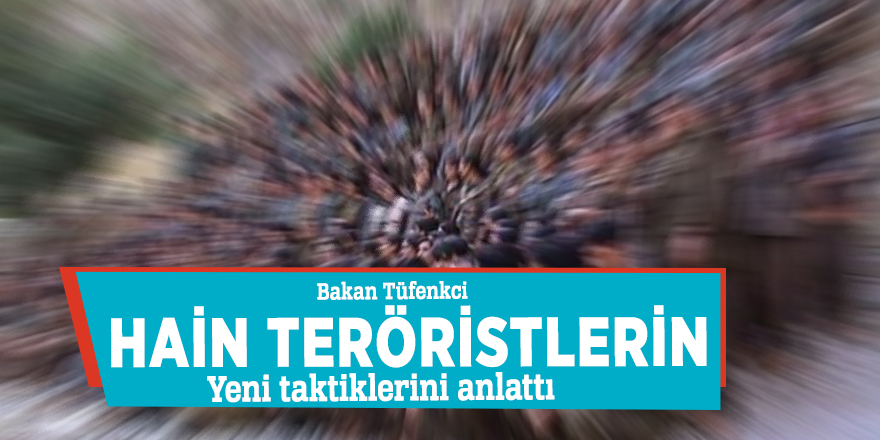 Bakan Tüfenkci hain teröristlerin yeni taktiklerini anlattı