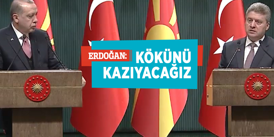 Erdoğan: Kökünü kazıyacağız...