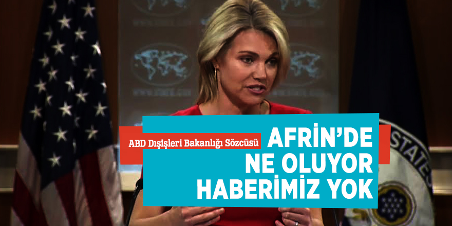 ABD Dışişleri Bakanlığı Sözcüsü: “Afrin’de ne oluyor haberimiz yok”