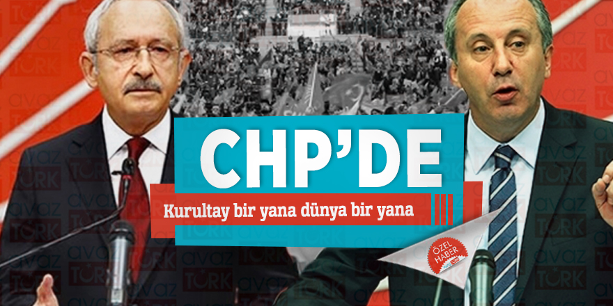 CHP’de Kurultay bir yana dünya bir yana