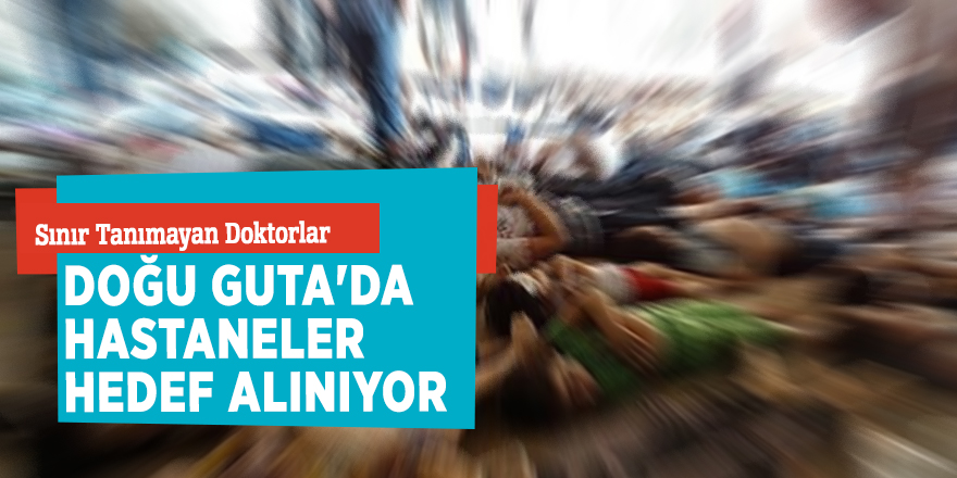 Sınır Tanımayan Doktorlar! Doğu Guta'da hastaneler hedef alınıyor...