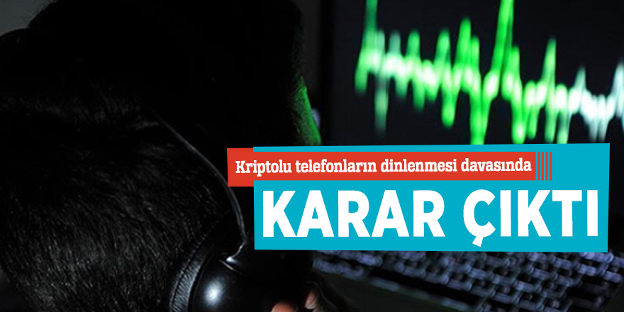 Kriptolu telefonların dinlenmesi davasında karar çıktı