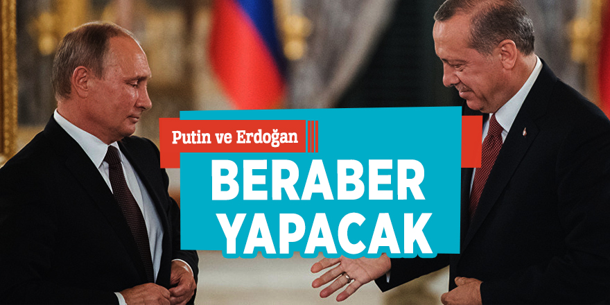 Erdoğan ve Putin beraber yapacak