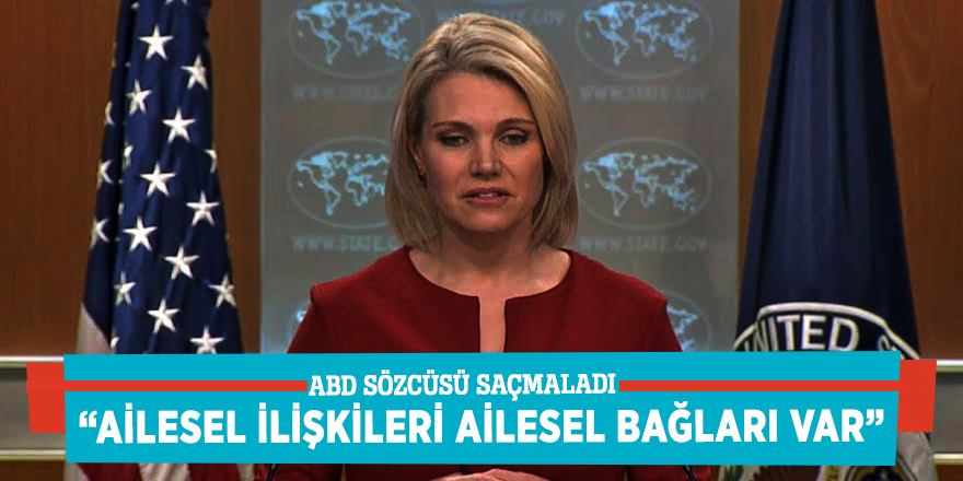 ABD sözcüsü saçmaladı! “Ailesel ilişkileri, ailesel bağları var”