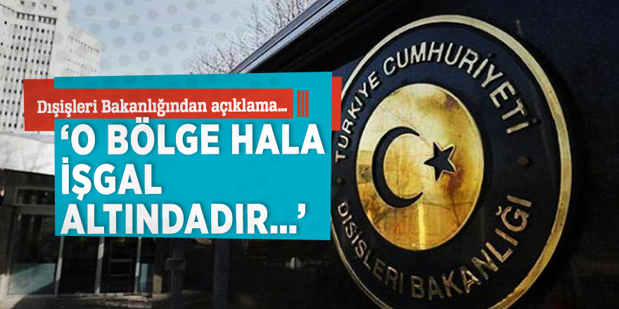 Dışişleri Bakanlığından açıklama… ‘O bölge hala işgal altındadır…’