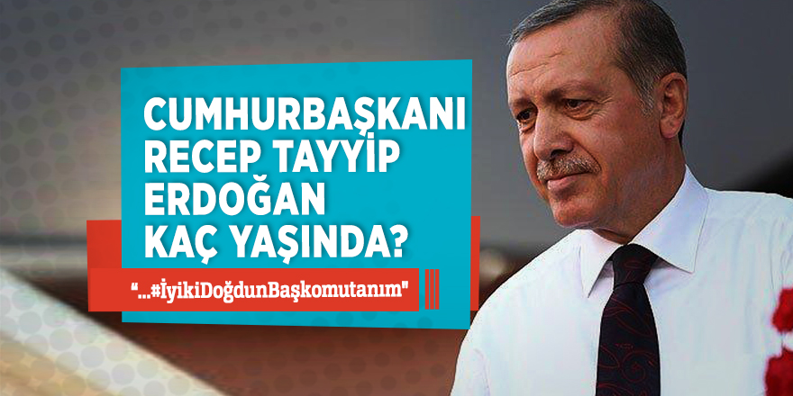 Cumhurbaşkanı Recep Tayyip Erdoğan kaç yaşında?