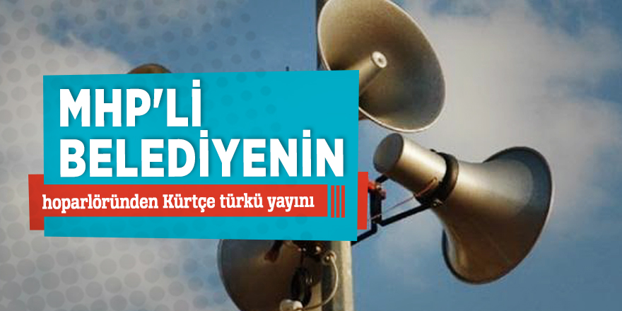 MHP'li belediyenin hoparlöründen Kürtçe türkü yayını