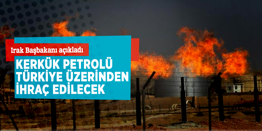 Irak Başbakanı açıkladı: Kerkük petrolü Türkiye üzerinden ihraç edilecek