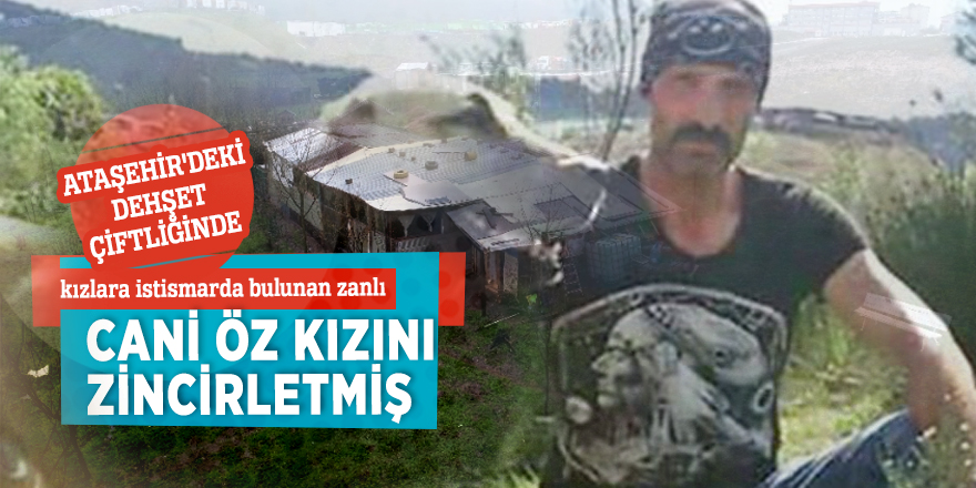 Ataşehir'deki dehşet çiftliğinde küçük kızlara istismarda bulunan zanlı öz kızını zincirletmiş