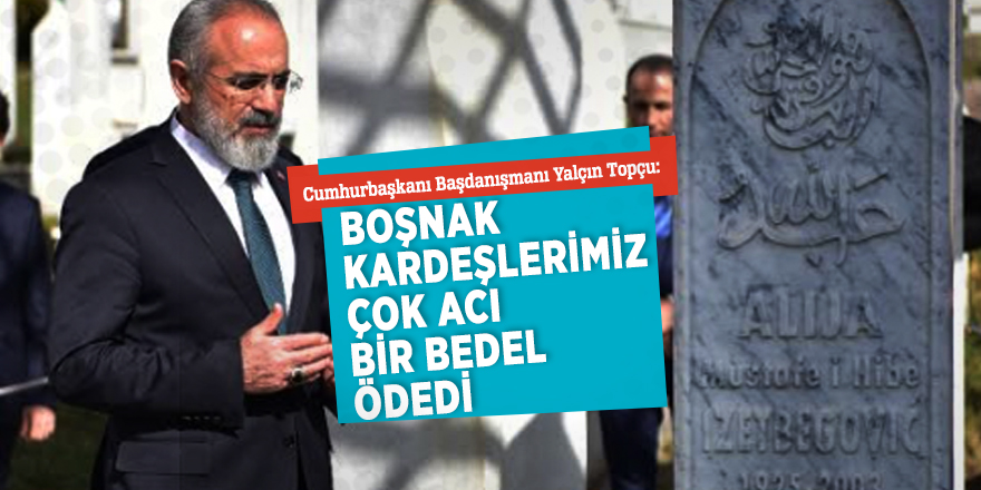 Yalçın Topçu: “Boşnak kardeşlerimiz çok acı bir bedel ödedi”