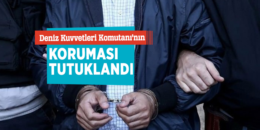 Deniz Kuvvetleri Komutanı'nın koruması tutuklandı