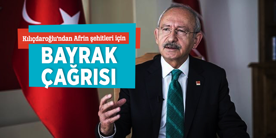 Kılıçdaroğlu'ndan Afrin şehitleri için bayrak çağrısı