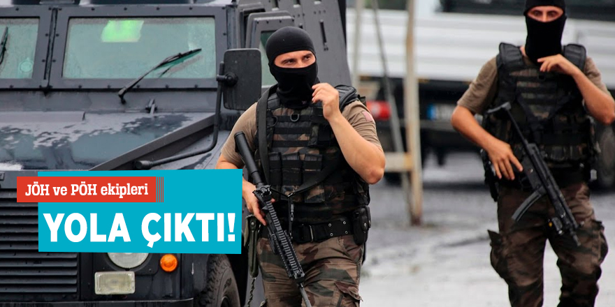 JÖH ve PÖH ekipleri yola çıktı!