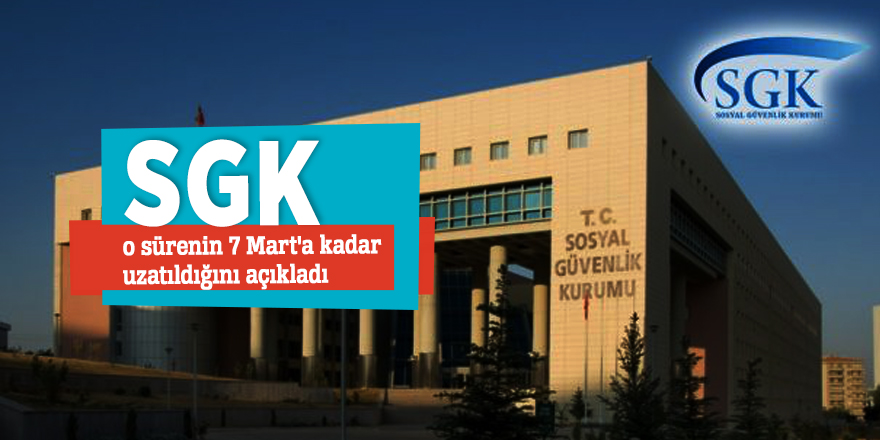 SGK o sürenin 7 Mart'a kadar uzatıldığını açıkladı