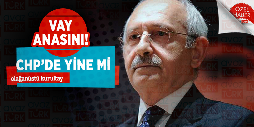Vay anasını! CHP’de yine mi olağanüstü kurultay