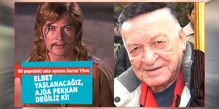 80 yaşındaki usta oyuncu Kartal Tibet: Elbet yaşlanacağız, Ajda Pekkan değiliz ki!