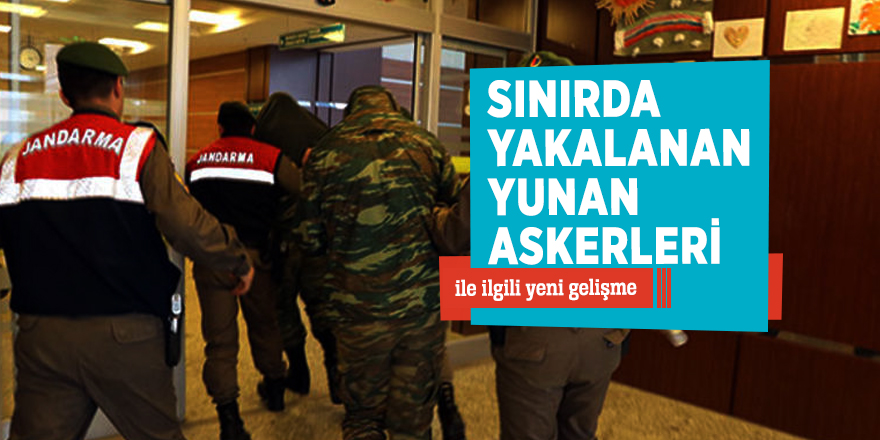 Sınırda yakalanan Yunan askerleri ile ilgili yeni gelişme