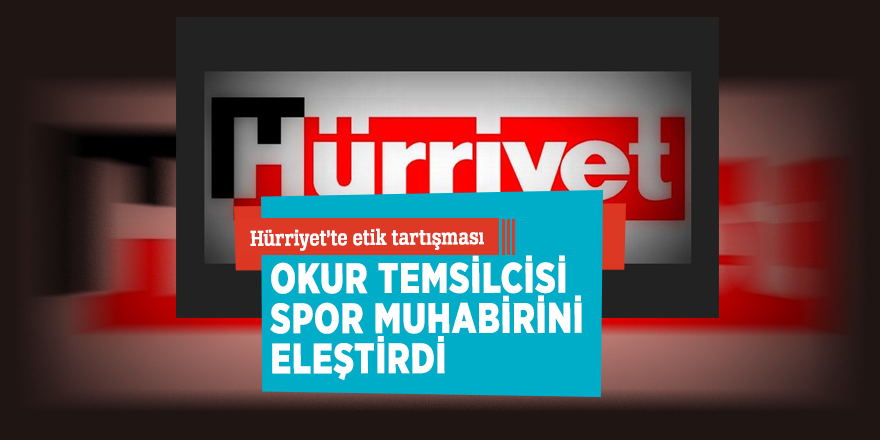 Hürriyet’te etik tartışması! Okur Temsilcisi, spor muhabirini eleştirdi...