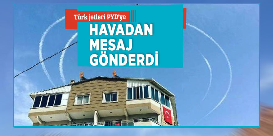 Türk jetleri PYD'ye havadan mesaj gönderdi