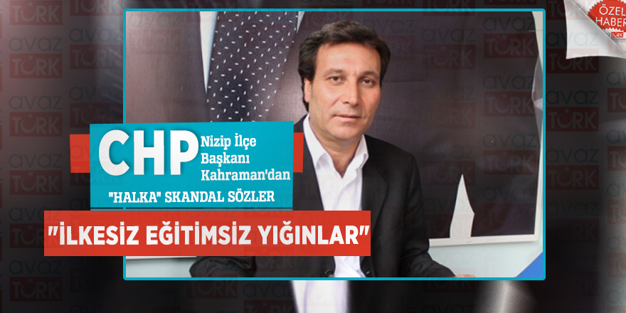 CHP Nizip İlçe Başkanı Kahraman'dan "halka" skandal sözler: "İlkesiz eğitimsiz yığınlar"