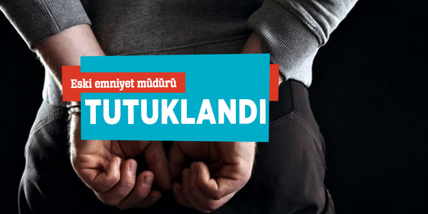 Eski emniyet müdürü tutuklandı