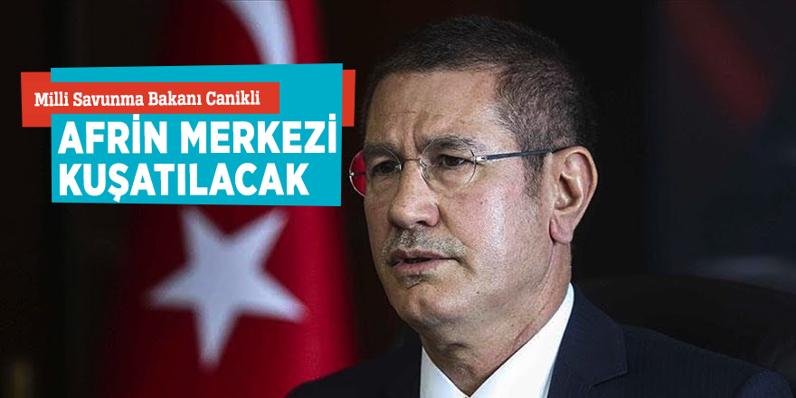 Milli Savunma Bakanı Canikli: "Afrin merkezi kuşatılacak"