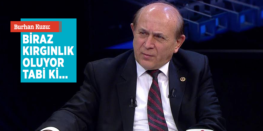Burhan Kuzu: Biraz kırgınlık oluyor tabi ki
