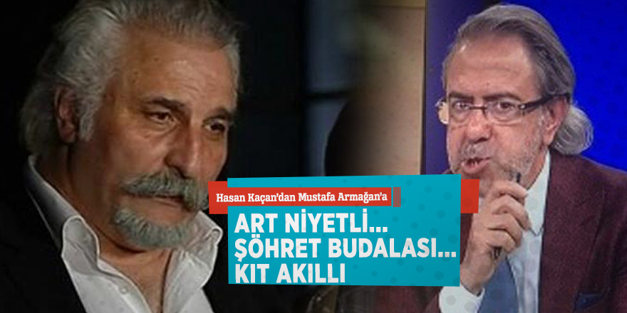 Hasan Kaçan’dan Mustafa Armağan’a: "Art niyetli... Şöhret budalası... Kıt akıllı"