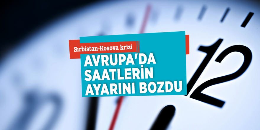 Sırbistan-Kosova krizi Avrupa'da saatlerin ayarını bozdu