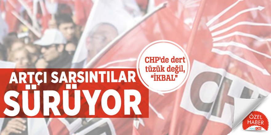CHP’de dert tüzük değil, “İKBAL” Artçı sarsıntılar sürüyor
