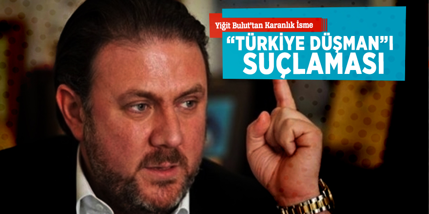 Yiğit Bulut’tan karanlık isme “Türkiye düşman”ı suçlaması