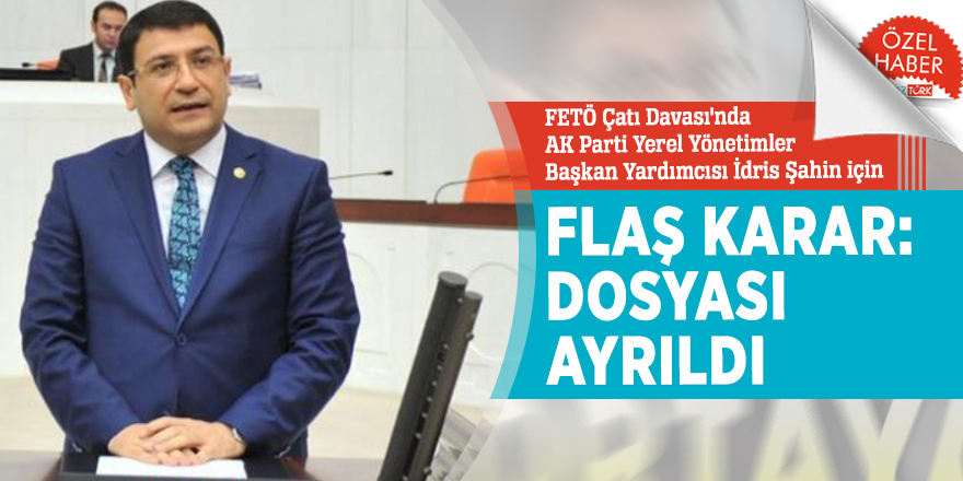FETÖ Çatı Davası'nda AK Parti Yerel Yönetimler Başkan Yardımcısı İdris Şahin için FLAŞ karar: Dosyası ayrıldı