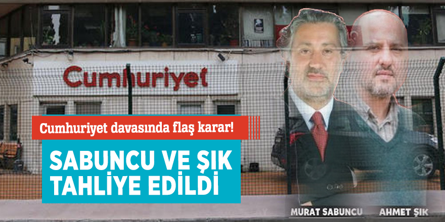 Cumhuriyet davasında flaş karar! Sabuncu ve Ahmet Şık tahliye edildi