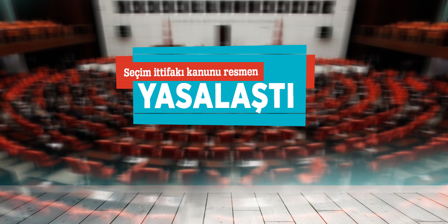 Seçim ittifakı kanunu resmen yasalaştı