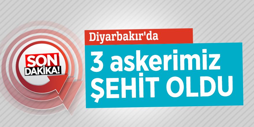 Diyarbakır'da 3 askerimiz şehit oldu