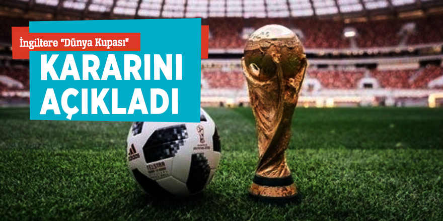 İngiltere "Dünya Kupası" kararını açıkladı