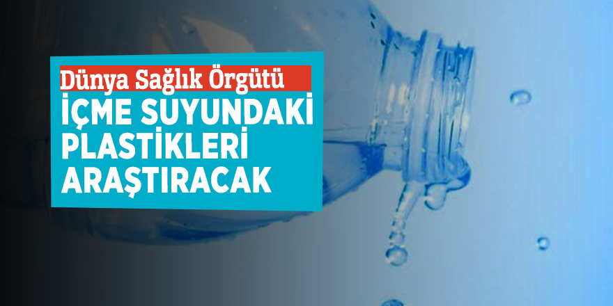 Dünya Sağlık Örgütü içme suyundaki plastikleri araştıracak