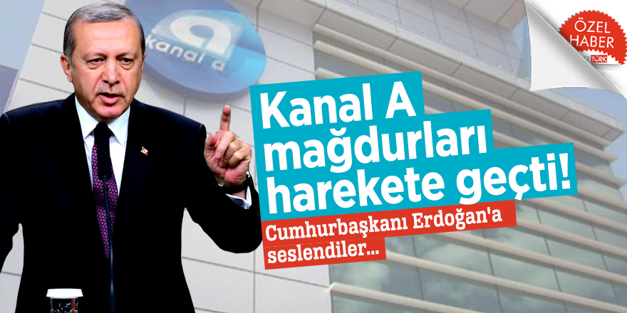 Kanal A mağdurları harekete geçti! Cumhurbaşkanı Erdoğan'a seslendiler