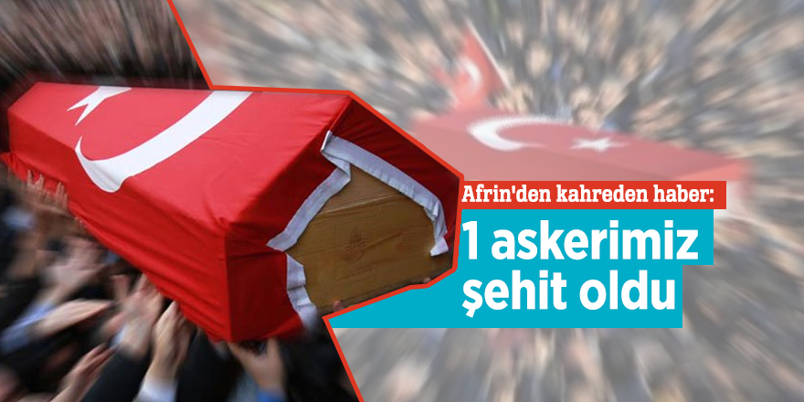 Afrin'den kahreden haber: 1 askerimiz şehit oldu