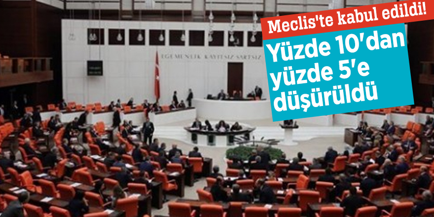 Meclis'te kabul edildi! Yüzde 10'dan yüzde 5'e düşürüldü