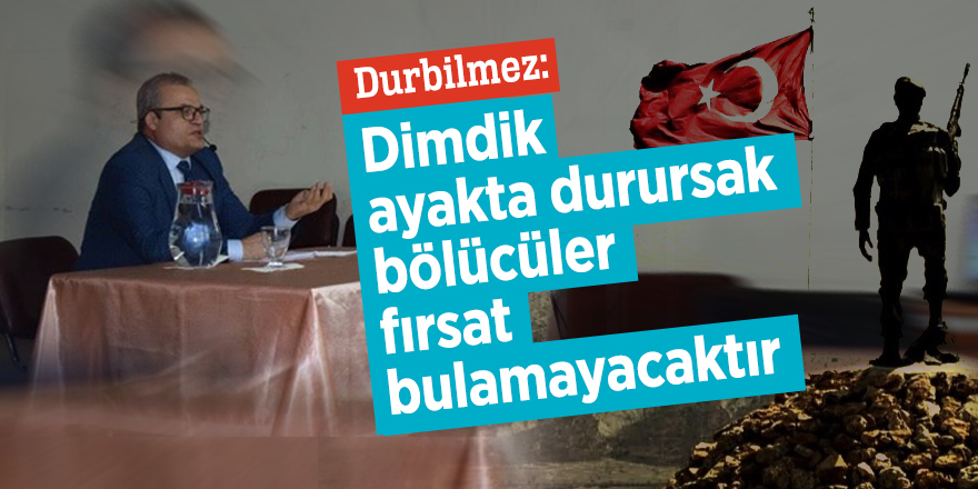 Durbilmez: Dimdik ayakta durursak bölücüler fırsat bulamayacaktır