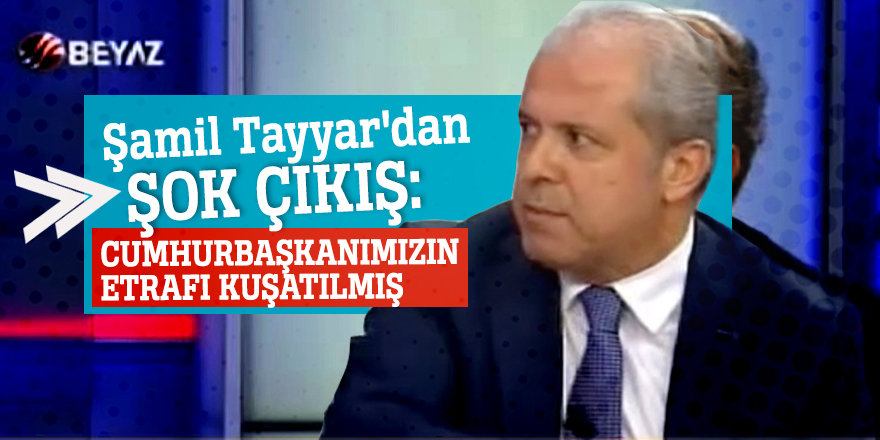Şamil Tayyar'dan şok çıkış: Cumhurbaşkanımızın etrafı kuşatılmış